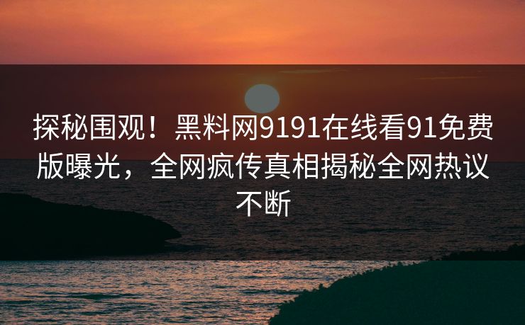 探秘围观！黑料网9191在线看91免费版曝光，全网疯传真相揭秘全网热议不断