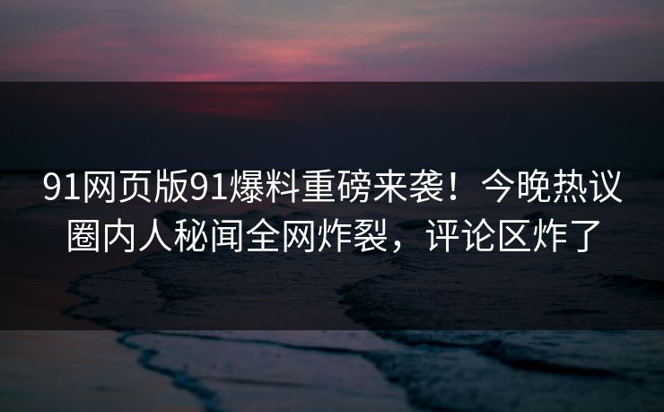 91网页版91爆料重磅来袭！今晚热议圈内人秘闻全网炸裂，评论区炸了
