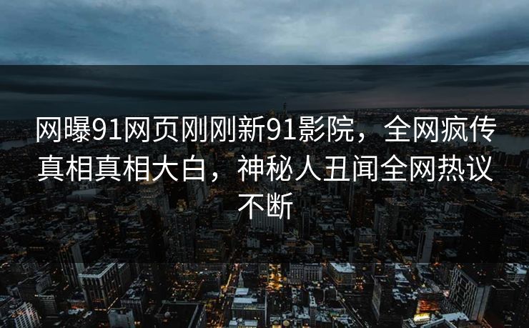 网曝91网页刚刚新91影院，全网疯传真相真相大白，神秘人丑闻全网热议不断