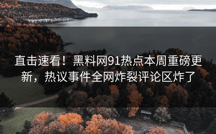 直击速看！黑料网91热点本周重磅更新，热议事件全网炸裂评论区炸了