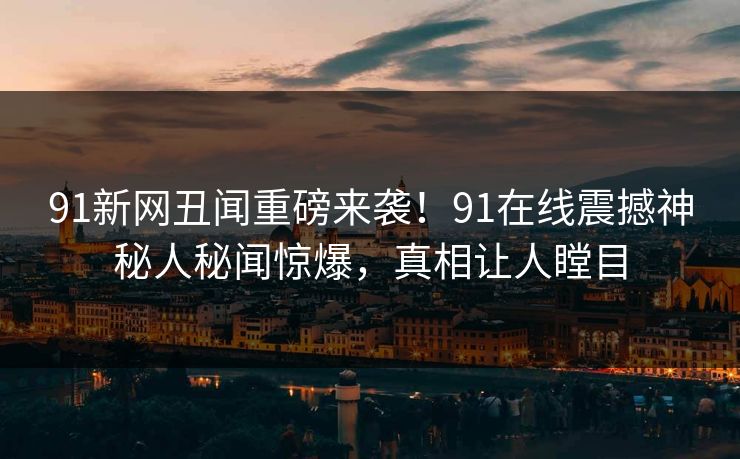 91新网丑闻重磅来袭！91在线震撼神秘人秘闻惊爆，真相让人瞠目