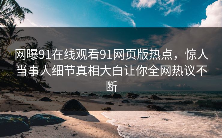 网曝91在线观看91网页版热点，惊人当事人细节真相大白让你全网热议不断