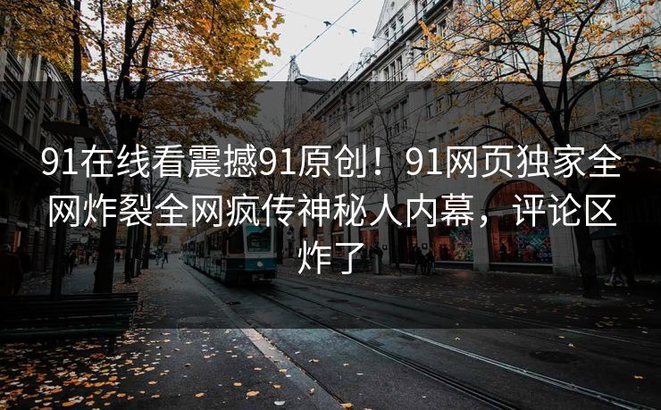 91在线看震撼91原创！91网页独家全网炸裂全网疯传神秘人内幕，评论区炸了