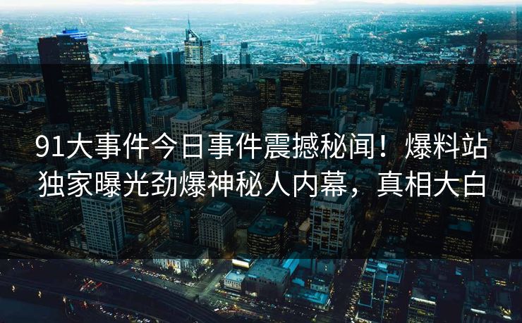 91大事件今日事件震撼秘闻！爆料站独家曝光劲爆神秘人内幕，真相大白