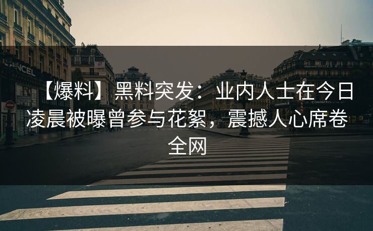 【爆料】黑料突发：业内人士在今日凌晨被曝曾参与花絮，震撼人心席卷全网