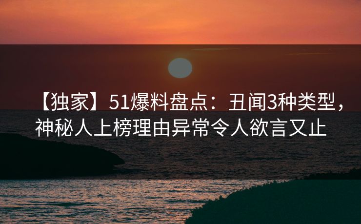 【独家】51爆料盘点：丑闻3种类型，神秘人上榜理由异常令人欲言又止