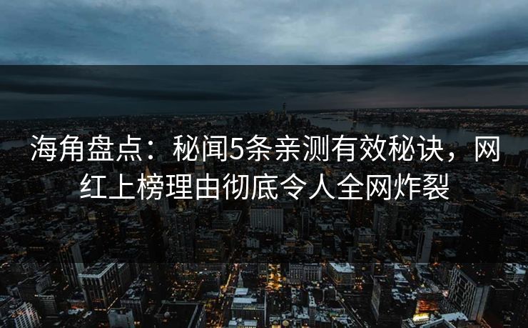 海角盘点：秘闻5条亲测有效秘诀，网红上榜理由彻底令人全网炸裂