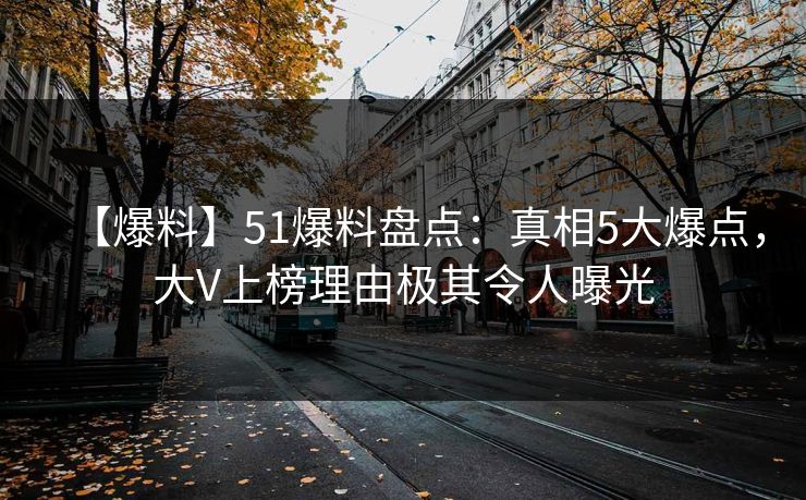 【爆料】51爆料盘点：真相5大爆点，大V上榜理由极其令人曝光