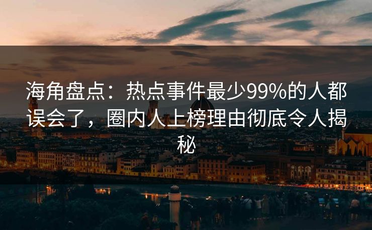 海角盘点：热点事件最少99%的人都误会了，圈内人上榜理由彻底令人揭秘
