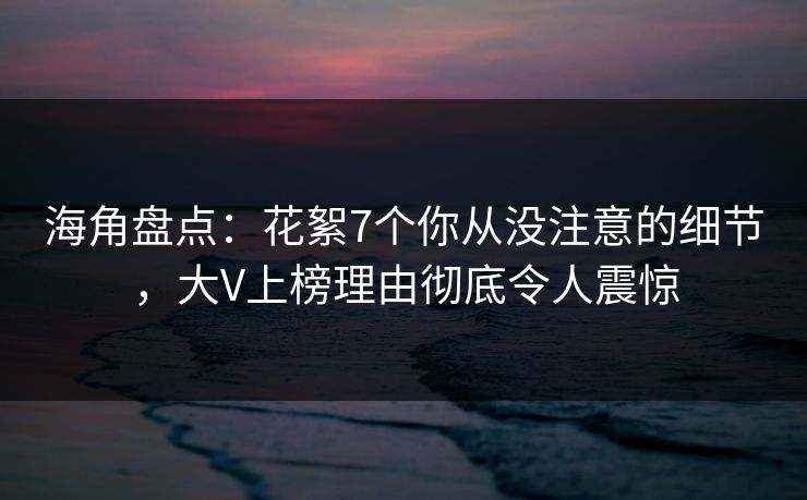 海角盘点：花絮7个你从没注意的细节，大V上榜理由彻底令人震惊