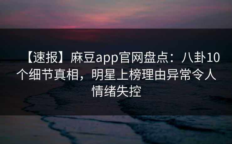 【速报】麻豆app官网盘点：八卦10个细节真相，明星上榜理由异常令人情绪失控