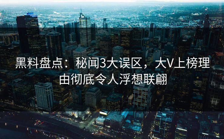 黑料盘点：秘闻3大误区，大V上榜理由彻底令人浮想联翩