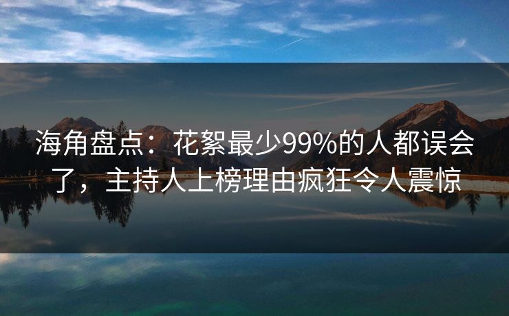 海角盘点：花絮最少99%的人都误会了，主持人上榜理由疯狂令人震惊