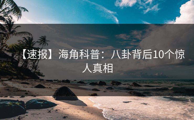 【速报】海角科普：八卦背后10个惊人真相