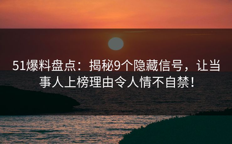 51爆料盘点：揭秘9个隐藏信号，让当事人上榜理由令人情不自禁！