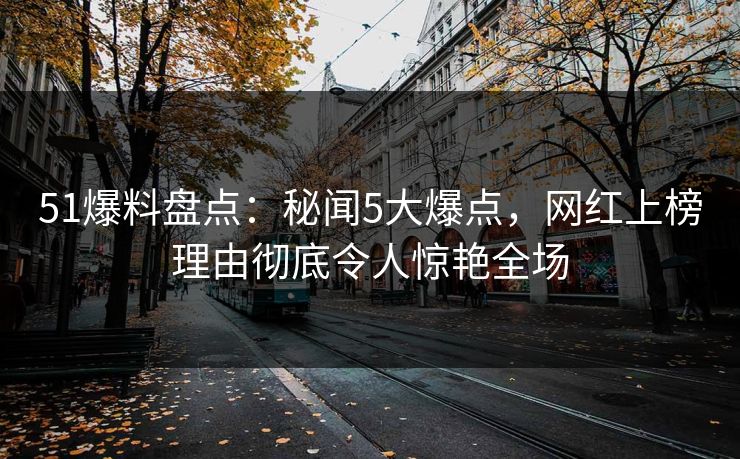 51爆料盘点：秘闻5大爆点，网红上榜理由彻底令人惊艳全场