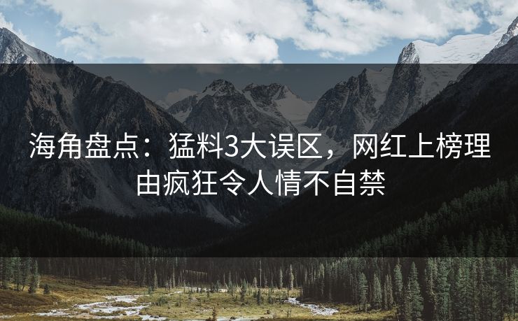 海角盘点：猛料3大误区，网红上榜理由疯狂令人情不自禁