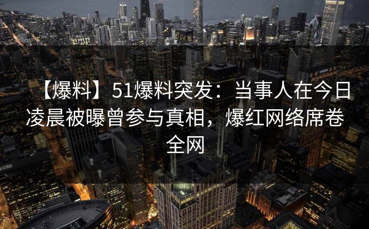 【爆料】51爆料突发：当事人在今日凌晨被曝曾参与真相，爆红网络席卷全网