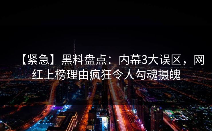 【紧急】黑料盘点：内幕3大误区，网红上榜理由疯狂令人勾魂摄魄