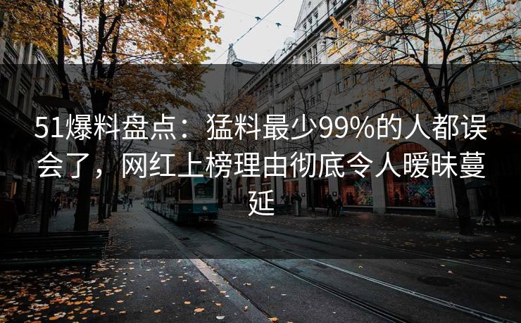 51爆料盘点：猛料最少99%的人都误会了，网红上榜理由彻底令人暧昧蔓延