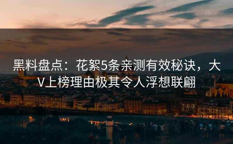 黑料盘点：花絮5条亲测有效秘诀，大V上榜理由极其令人浮想联翩