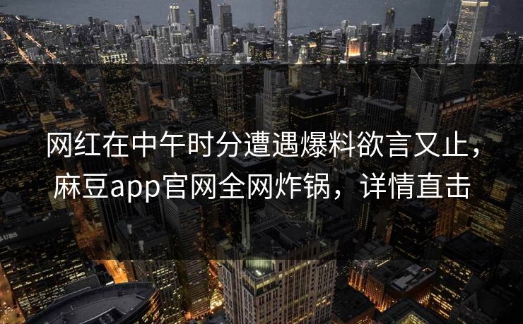 网红在中午时分遭遇爆料欲言又止，麻豆app官网全网炸锅，详情直击