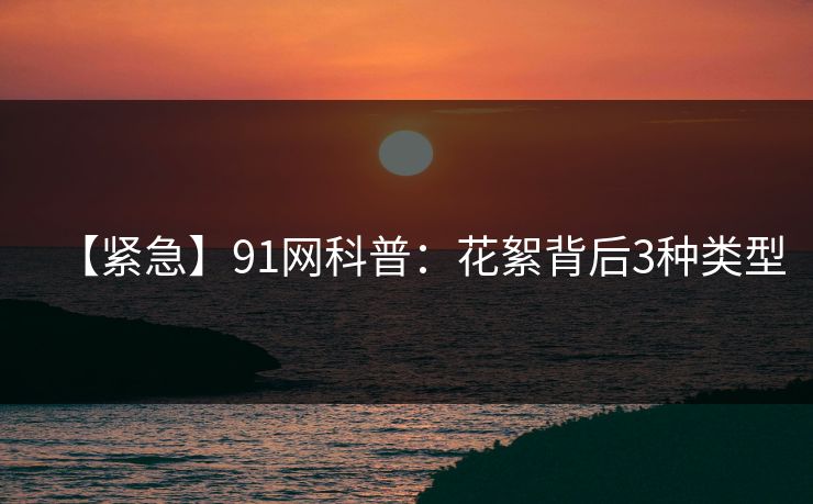 【紧急】91网科普：花絮背后3种类型