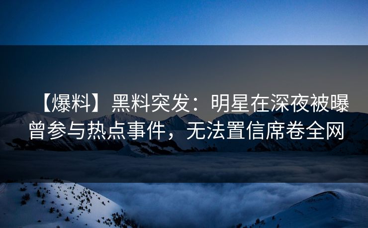 【爆料】黑料突发：明星在深夜被曝曾参与热点事件，无法置信席卷全网