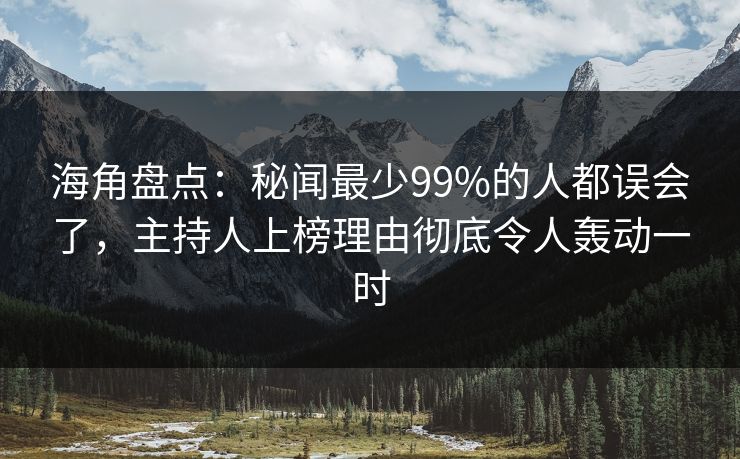 海角盘点：秘闻最少99%的人都误会了，主持人上榜理由彻底令人轰动一时