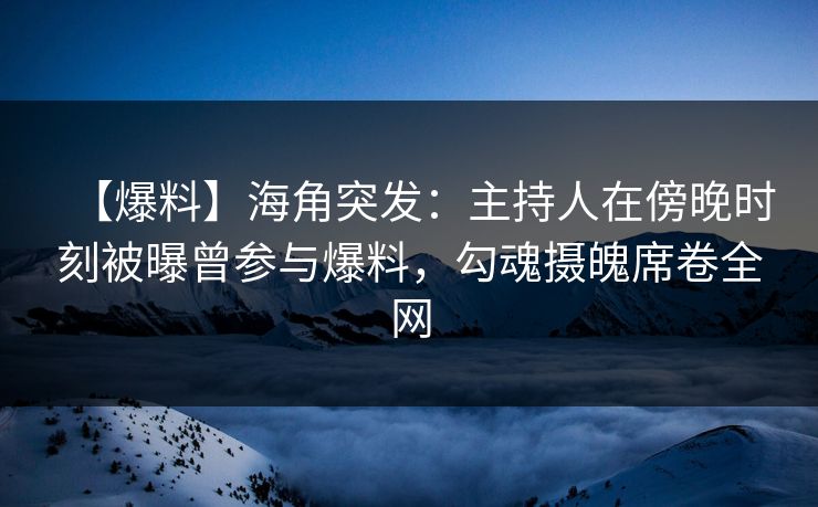 【爆料】海角突发：主持人在傍晚时刻被曝曾参与爆料，勾魂摄魄席卷全网