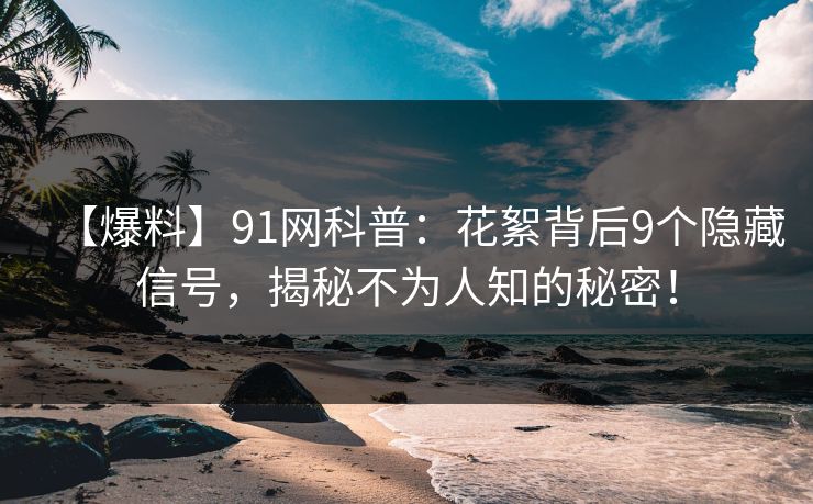 【爆料】91网科普：花絮背后9个隐藏信号，揭秘不为人知的秘密！