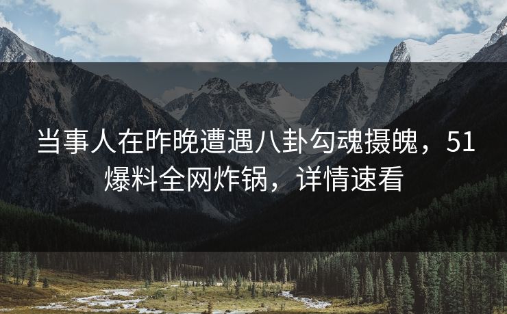 当事人在昨晚遭遇八卦勾魂摄魄，51爆料全网炸锅，详情速看