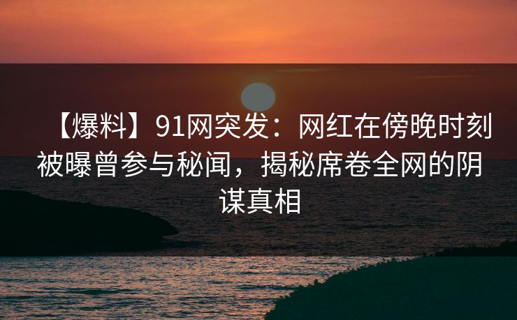 【爆料】91网突发：网红在傍晚时刻被曝曾参与秘闻，揭秘席卷全网的阴谋真相