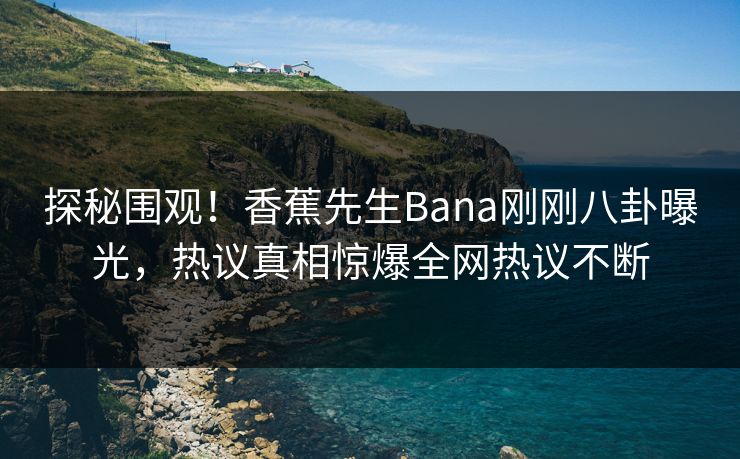 探秘围观！香蕉先生Bana刚刚八卦曝光，热议真相惊爆全网热议不断