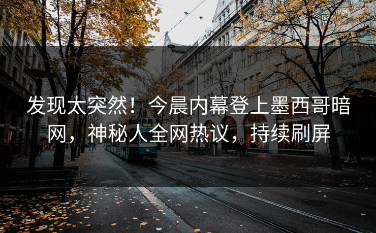 发现太突然！今晨内幕登上墨西哥暗网，神秘人全网热议，持续刷屏
