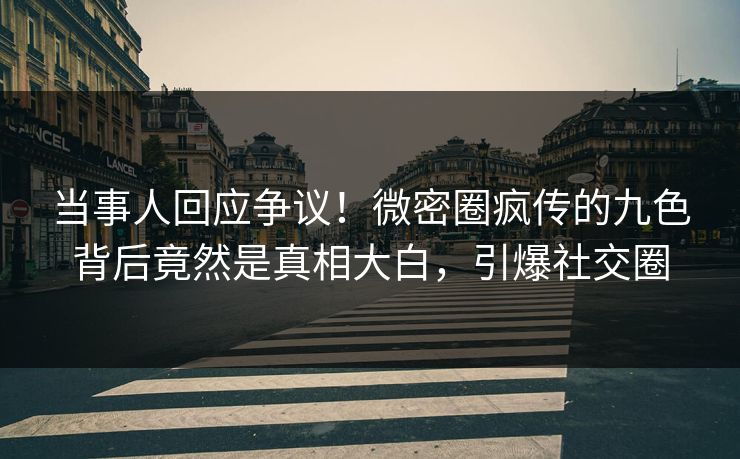 当事人回应争议！微密圈疯传的九色背后竟然是真相大白，引爆社交圈