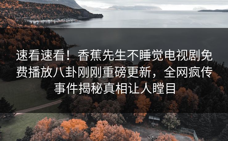 速看速看！香蕉先生不睡觉电视剧免费播放八卦刚刚重磅更新，全网疯传事件揭秘真相让人瞠目