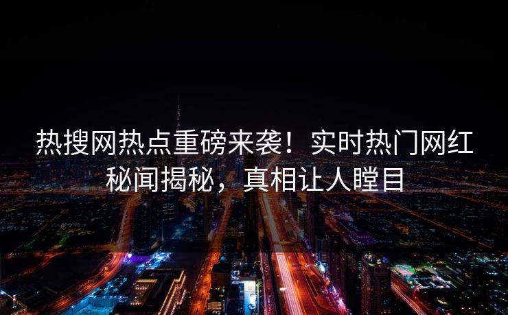 热搜网热点重磅来袭！实时热门网红秘闻揭秘，真相让人瞠目
