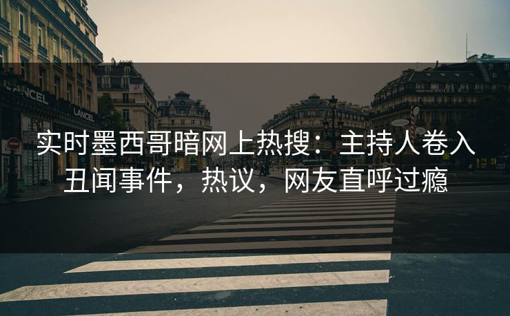 实时墨西哥暗网上热搜：主持人卷入丑闻事件，热议，网友直呼过瘾