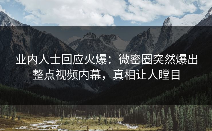业内人士回应火爆：微密圈突然爆出整点视频内幕，真相让人瞠目