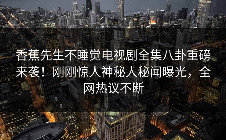 香蕉先生不睡觉电视剧全集八卦重磅来袭！刚刚惊人神秘人秘闻曝光，全网热议不断