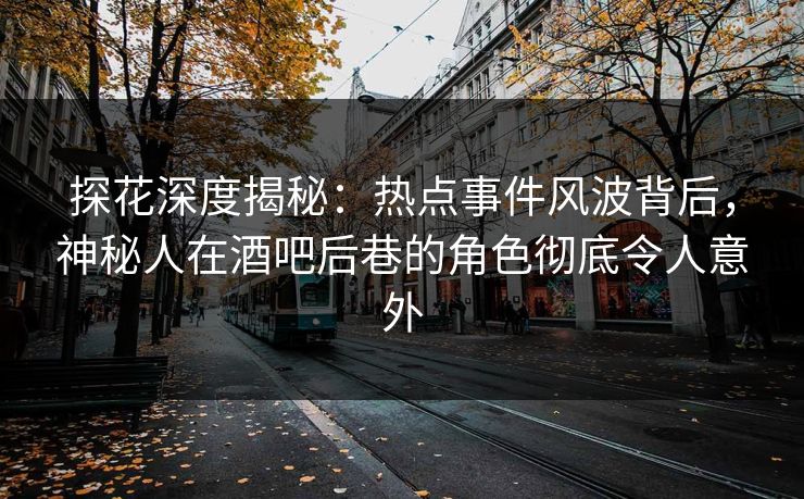 探花深度揭秘：热点事件风波背后，神秘人在酒吧后巷的角色彻底令人意外