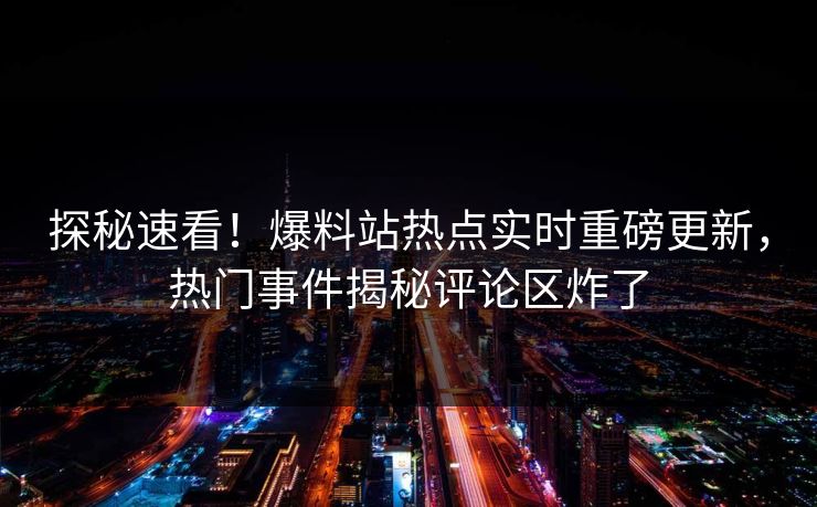 探秘速看！爆料站热点实时重磅更新，热门事件揭秘评论区炸了