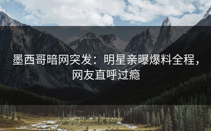 墨西哥暗网突发：明星亲曝爆料全程，网友直呼过瘾