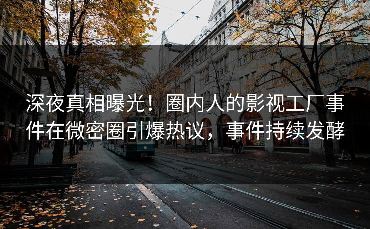 深夜真相曝光！圈内人的影视工厂事件在微密圈引爆热议，事件持续发酵