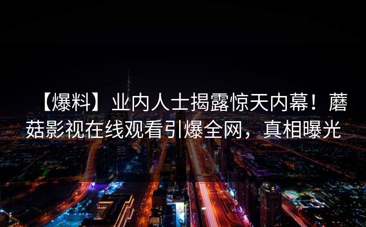 【爆料】业内人士揭露惊天内幕！蘑菇影视在线观看引爆全网，真相曝光