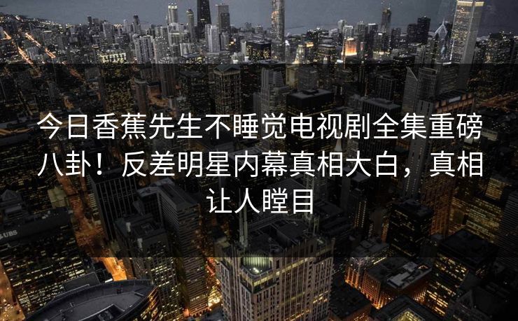 今日香蕉先生不睡觉电视剧全集重磅八卦！反差明星内幕真相大白，真相让人瞠目