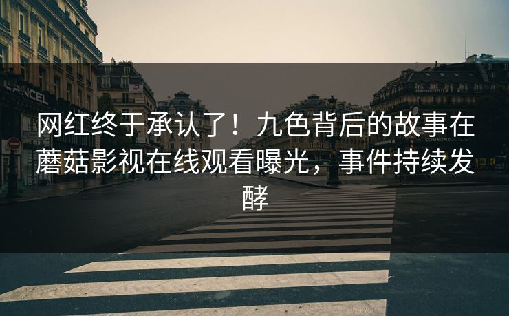 网红终于承认了！九色背后的故事在蘑菇影视在线观看曝光，事件持续发酵
