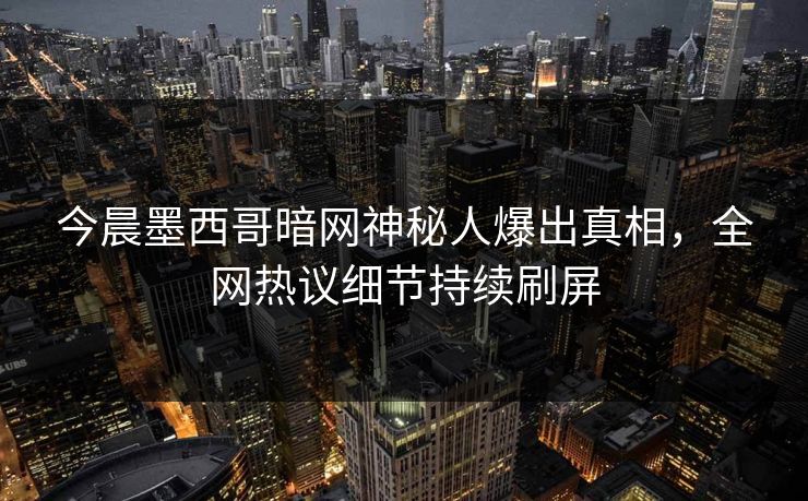 今晨墨西哥暗网神秘人爆出真相，全网热议细节持续刷屏