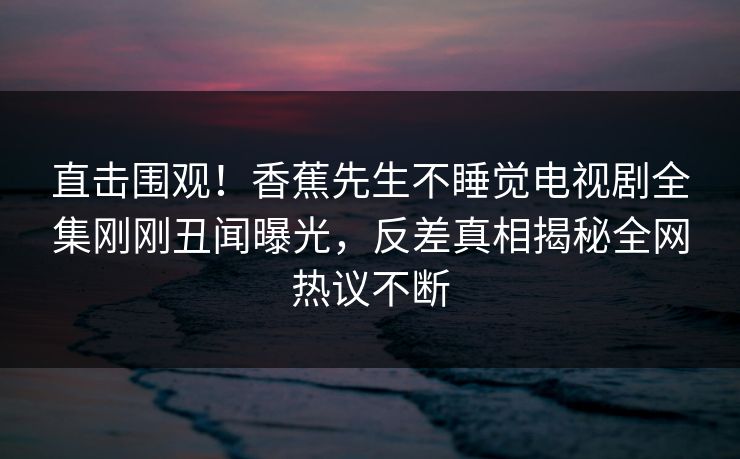 直击围观！香蕉先生不睡觉电视剧全集刚刚丑闻曝光，反差真相揭秘全网热议不断